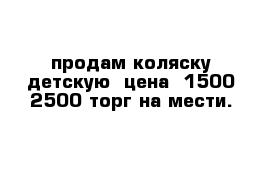 продам коляску детскую  цена  1500-2500 торг на мести.